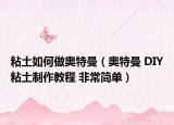 粘土如何做奧特曼（奧特曼 DIY粘土制作教程 非常簡單）