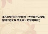 江蘇大學(xué)校內(nèi)公交路線（大學(xué)新生入學(xué)如何到江蘇大學(xué) 怎么坐公交車到學(xué)校）