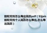 前程無憂怎么導出簡歷pdf（51job前程無憂個人簡歷怎么導出,怎么導出簡歷）