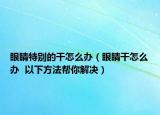 眼睛特別的干怎么辦（眼睛干怎么辦  以下方法幫你解決）