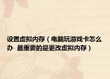 設(shè)置虛擬內(nèi)存（電腦玩游戲卡怎么辦  最重要的是更改虛擬內(nèi)存）