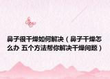 鼻子很干燥如何解決（鼻子干燥怎么辦 五個方法幫你解決干燥問題）