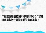 二級建造師報名時間和考試時間（二級建造師報名條件及報名時間 怎么報名）