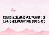 如何進(jìn)行企業(yè)所得稅匯算清繳（企業(yè)所得稅匯算清繳攻略 要怎么做）