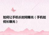 如何讓手機(jī)長時(shí)間曝光（手機(jī)如何長曝光）