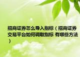 招商證券怎么導入指標（招商證券交易平臺如何調(diào)取指標 有哪些方法）