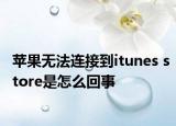 蘋果無法連接到itunes store是怎么回事