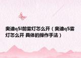 奧迪q5l前霧燈怎么開（奧迪q5霧燈怎么開 具體的操作手法）