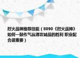 烈火戰(zhàn)神推薦技能（8090《烈火戰(zhàn)神》如何一鼓作氣贏得攻城戰(zhàn)的勝利 職業(yè)配合很重要）