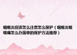 咽喉炎應(yīng)該怎么注意怎么保護（咽喉炎喉嚨痛怎么辦簡單的保護方法推薦）
