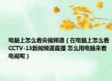電腦上怎么看央視頻道（在電腦上怎么看CCTV-13新聞?lì)l道直播 怎么用電腦來(lái)看電視呢）