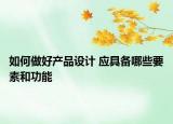 如何做好產(chǎn)品設(shè)計(jì) 應(yīng)具備哪些要素和功能