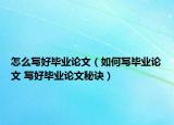 怎么寫好畢業(yè)論文（如何寫畢業(yè)論文 寫好畢業(yè)論文秘訣）