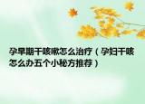 孕早期干咳嗽怎么治療（孕婦干咳怎么辦五個小秘方推薦）