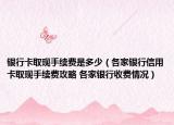 銀行卡取現手續(xù)費是多少（各家銀行信用卡取現手續(xù)費攻略 各家銀行收費情況）