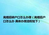 離婚后轉(zhuǎn)戶口怎么辦理（離婚后戶口怎么辦 具體辦理流程如下）