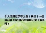 個(gè)人信用記錄怎么看（關(guān)注個(gè)人信用記錄 你對(duì)自己的信用記錄了解多嗎）