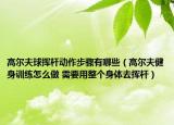 高爾夫球揮桿動作步驟有哪些（高爾夫健身訓練怎么做 需要用整個身體去揮桿）