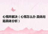 心慌咋解決（心慌怎么辦 具體問題具體分析）