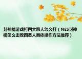 封神榜游戲打四大惡人怎么打（NES封神榜怎么擊敗四惡人具體操作方法推薦）