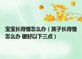 寶寶長(zhǎng)得慢怎么辦（孩子長(zhǎng)得慢怎么辦 做好以下三點(diǎn)）