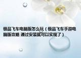 極品飛車(chē)電腦版怎么玩（極品飛車(chē)手游電腦版攻略 通過(guò)安裝就可以實(shí)現(xiàn)了）