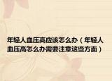 年輕人血壓高應(yīng)該怎么辦（年輕人血壓高怎么辦需要注意這些方面）