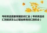 考研英語需要掌握的詞匯量（考研英語詞匯到底該怎么記增加使用詞匯的機會）