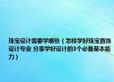 珠寶設(shè)計(jì)需要學(xué)哪些（怎樣學(xué)好珠寶首飾設(shè)計(jì)專(zhuān)業(yè) 分享學(xué)好設(shè)計(jì)的3個(gè)必備基本能力）