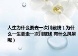 人生為什么要去一次川藏線（為什么一生要走一次川藏線 有什么風(fēng)景呢）