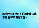 輪胎起皮正常嗎（輪胎起皮層出不窮 保養(yǎng)知識(shí)需了解）