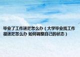 畢業(yè)了工作迷茫怎么辦（大學(xué)畢業(yè)找工作很迷茫怎么辦 如何調(diào)整自己的狀態(tài)）