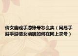 倩女幽魂手游賬號怎么賣（網(wǎng)易手游手游倩女幽魂如何在網(wǎng)上賣號）