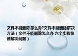 文件不能刪除怎么辦?文件不能刪除解決方法（文件不能刪除怎么辦 六個(gè)步驟快速解決問題）