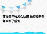 面臨分手該怎么抉擇 希望能幫助到大家了解他