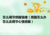 怎么調節(jié)煩躁情緒（煩躁怎么辦 怎么去調節(jié)心情煩躁）