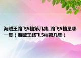 海賊王路飛5檔第幾集_路飛5檔是哪一集（海賊王路飛5檔第幾集）