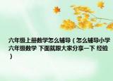 六年級上冊數(shù)學(xué)怎么輔導(dǎo)（怎么輔導(dǎo)小學(xué)六年級數(shù)學(xué) 下面就跟大家分享一下 經(jīng)驗(yàn)）