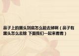 鼻子上的黑頭到底怎么能去掉啊（鼻子有黑頭怎么去除 下面我們一起來看看）