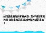 如何營(yíng)造良好的家庭關(guān)系（如何提高家庭美德 搞好家庭關(guān)系 組成幸福美滿的家庭）