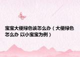 寶寶大便綠色該怎么辦（大便綠色怎么辦 以小寶寶為例）