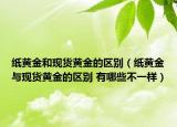 紙黃金和現(xiàn)貨黃金的區(qū)別（紙黃金與現(xiàn)貨黃金的區(qū)別 有哪些不一樣）