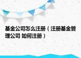 基金公司怎么注冊(cè)（注冊(cè)基金管理公司 如何注冊(cè)）