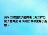 海米三鮮餡餃子的做法（海三鮮餡餃子的做法 老少咸宜 教你變身小廚娘）