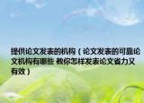 提供論文發(fā)表的機(jī)構(gòu)（論文發(fā)表的可靠論文機(jī)構(gòu)有哪些 教你怎樣發(fā)表論文省力又有效）