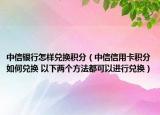 中信銀行怎樣兌換積分（中信信用卡積分如何兌換 以下兩個(gè)方法都可以進(jìn)行兌換）