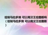 繪制馬拉多納 可以用漢王繪圖板嗎（繪制馬拉多納 可以用漢王繪圖板）