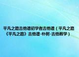 平凡之路吉他譜初學(xué)者吉他譜（平凡之路 《平凡之路》吉他譜-樸樹-吉他教學(xué)）