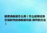 股票選股器怎么用（怎么使用證券交易軟件的選股器功能 操作的方法）