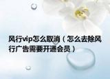 風行vip怎么取消（怎么去除風行廣告需要開通會員）